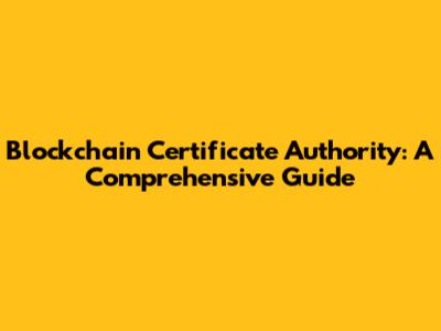 Blockchain Certificate Authority: A Comprehensive Guide