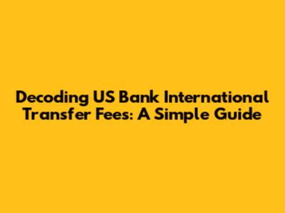 Decoding US Bank International Transfer Fees: A Simple Guide
