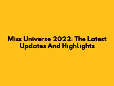 Miss Universe 2022: The Latest Updates And Highlights