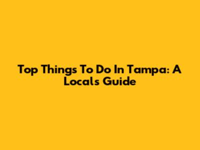 Top Things To Do In Tampa: A Local's Guide