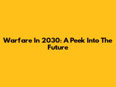 Warfare In 2030: A Peek Into The Future